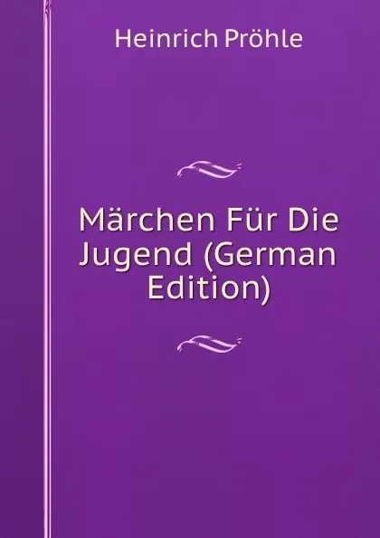 Обложка книги Marchen Fur Die Jugend (German Edition), Heinrich Pröhle