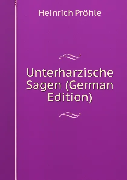 Обложка книги Unterharzische Sagen (German Edition), Heinrich Pröhle