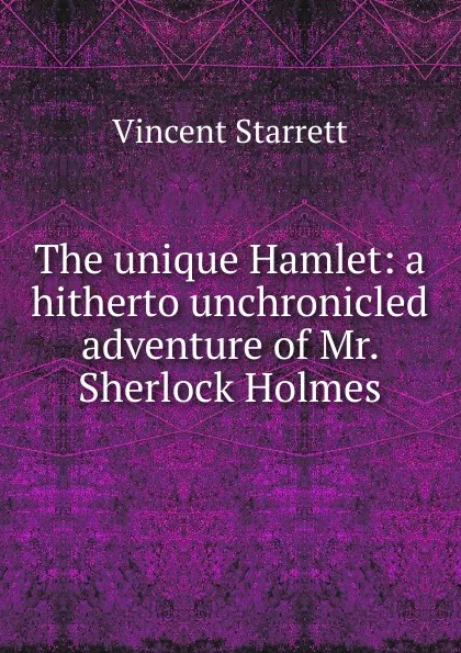 Обложка книги The unique Hamlet: a hitherto unchronicled adventure of Mr. Sherlock Holmes, Vincent Starrett