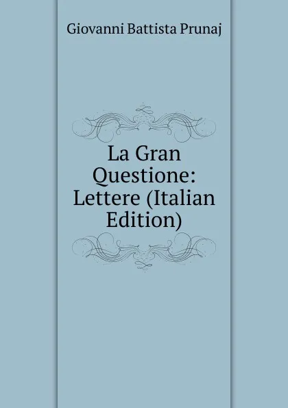 Обложка книги La Gran Questione: Lettere (Italian Edition), Giovanni Battista Prunaj