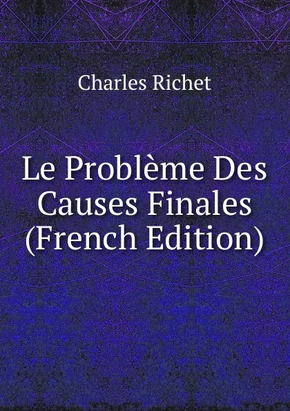 Обложка книги Le Probleme Des Causes Finales (French Edition), Charles Richet