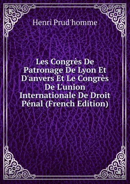 Обложка книги Les Congres De Patronage De Lyon Et D.anvers Et Le Congres De L.union Internationale De Droit Penal (French Edition), Henri Prud'homme