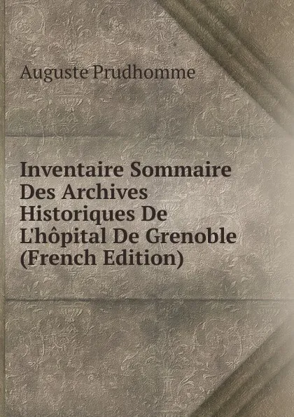 Обложка книги Inventaire Sommaire Des Archives Historiques De L.hopital De Grenoble (French Edition), Auguste Prudhomme