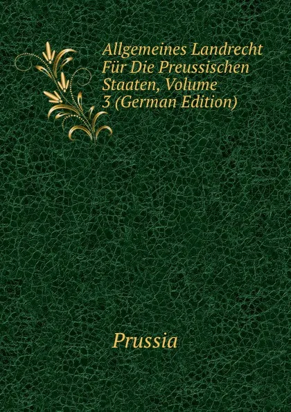 Обложка книги Allgemeines Landrecht Fur Die Preussischen Staaten, Volume 3 (German Edition), Prussia