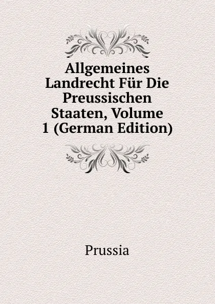 Обложка книги Allgemeines Landrecht Fur Die Preussischen Staaten, Volume 1 (German Edition), Prussia