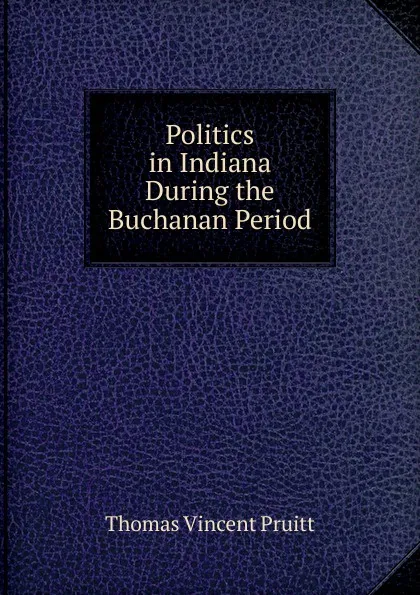 Обложка книги Politics in Indiana During the Buchanan Period, Thomas Vincent Pruitt