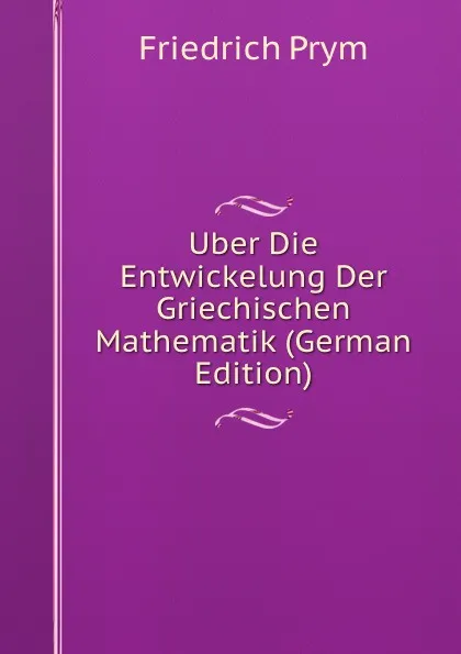 Обложка книги Uber Die Entwickelung Der Griechischen Mathematik (German Edition), Friedrich Prym