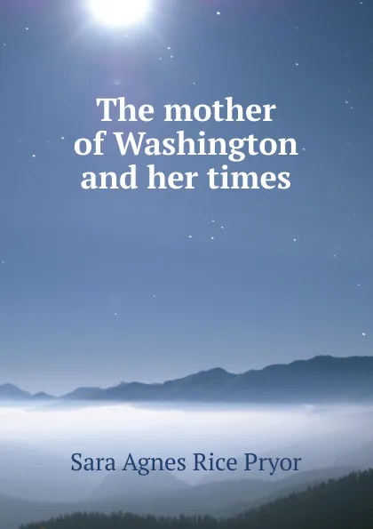 Обложка книги The mother of Washington and her times, Sara Agnes Rice Pryor