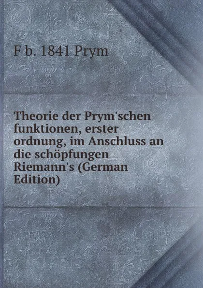 Обложка книги Theorie der Prym.schen funktionen, erster ordnung, im Anschluss an die schopfungen Riemann.s (German Edition), F b. 1841 Prym