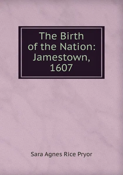 Обложка книги The Birth of the Nation: Jamestown, 1607, Sara Agnes Rice Pryor