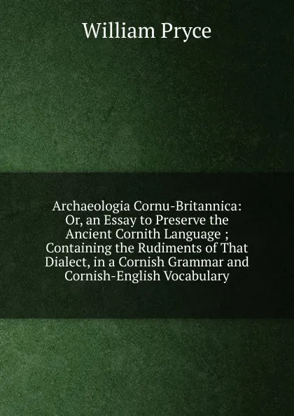 Обложка книги Archaeologia Cornu-Britannica: Or, an Essay to Preserve the Ancient Cornith Language ; Containing the Rudiments of That Dialect, in a Cornish Grammar and Cornish-English Vocabulary., William Pryce