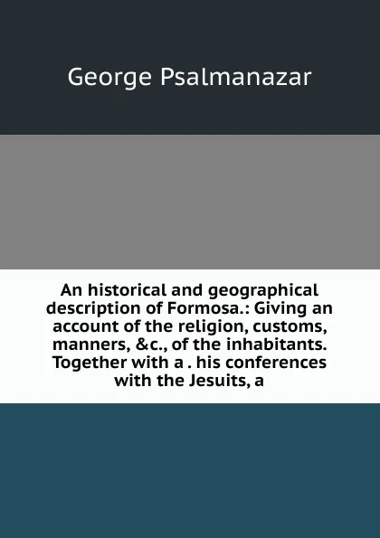 Обложка книги An historical and geographical description of Formosa.: Giving an account of the religion, customs, manners, .c., of the inhabitants. Together with a . his conferences with the Jesuits, a, George Psalmanazar