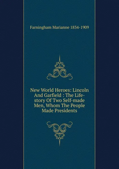 Обложка книги New World Heroes: Lincoln And Garfield : The Life-story Of Two Self-made Men, Whom The People Made Presidents, Farningham Marianne 1834-1909