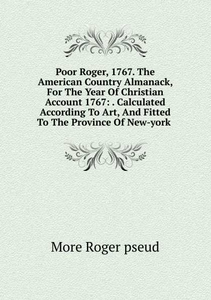 Обложка книги Poor Roger, 1767. The American Country Almanack, For The Year Of Christian Account 1767: . Calculated According To Art, And Fitted To The Province Of New-york ., More Roger pseud