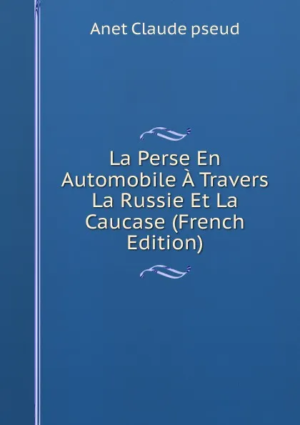 Обложка книги La Perse En Automobile A Travers La Russie Et La Caucase (French Edition), Anet Claude pseud