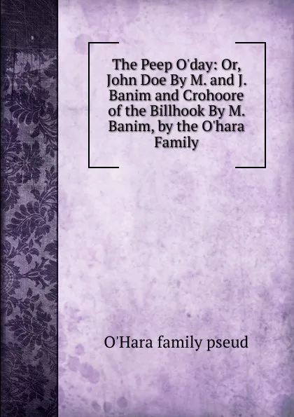 Обложка книги The Peep O.day: Or, John Doe By M. and J. Banim and Crohoore of the Billhook By M. Banim, by the O.hara Family, O'Hara family pseud