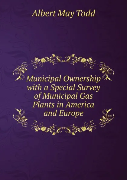 Обложка книги Municipal Ownership with a Special Survey of Municipal Gas Plants in America and Europe, Albert May Todd