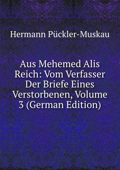 Обложка книги Aus Mehemed Alis Reich: Vom Verfasser Der Briefe Eines Verstorbenen, Volume 3 (German Edition), Hermann Pückler-Muskau