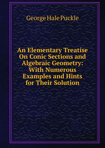 Обложка книги An Elementary Treatise On Conic Sections and Algebraic Geometry: With Numerous Examples and Hints for Their Solution, George Hale Puckle