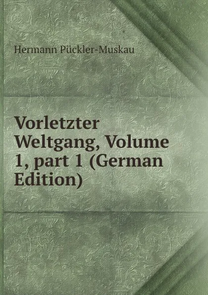 Обложка книги Vorletzter Weltgang, Volume 1,.part 1 (German Edition), Hermann Pückler-Muskau