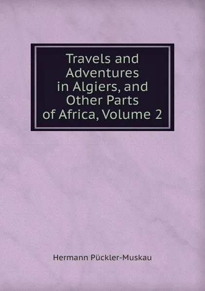 Обложка книги Travels and Adventures in Algiers, and Other Parts of Africa, Volume 2, Hermann Pückler-Muskau