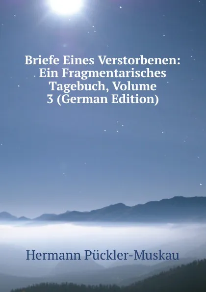 Обложка книги Briefe Eines Verstorbenen: Ein Fragmentarisches Tagebuch, Volume 3 (German Edition), Hermann Pückler-Muskau