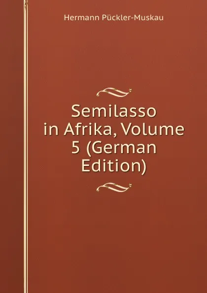 Обложка книги Semilasso in Afrika, Volume 5 (German Edition), Hermann Pückler-Muskau