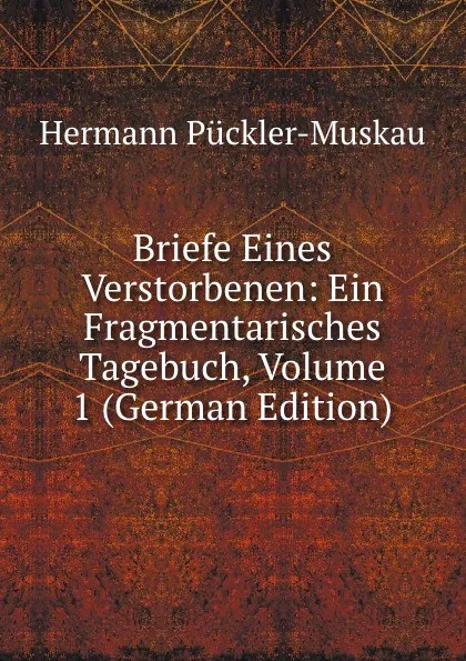 Обложка книги Briefe Eines Verstorbenen: Ein Fragmentarisches Tagebuch, Volume 1 (German Edition), Hermann Pückler-Muskau