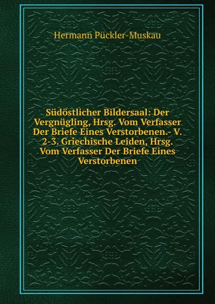 Обложка книги Sudostlicher Bildersaal: Der Vergnugling, Hrsg. Vom Verfasser Der Briefe Eines Verstorbenen.- V. 2-3. Griechische Leiden, Hrsg. Vom Verfasser Der Briefe Eines Verstorbenen, Hermann Pückler-Muskau