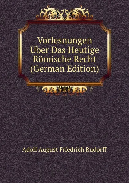 Обложка книги Vorlesnungen Uber Das Heutige Romische Recht (German Edition), Adolf August Friedrich Rudorff