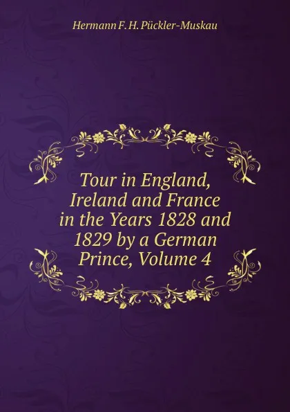 Обложка книги Tour in England, Ireland and France in the Years 1828 and 1829 by a German Prince, Volume 4, Hermann F. H. Pückler-Muskau