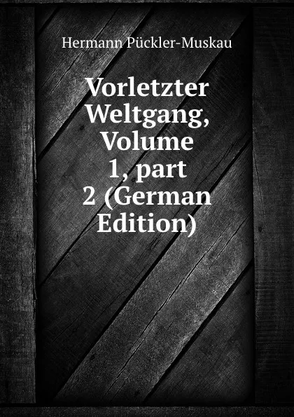 Обложка книги Vorletzter Weltgang, Volume 1,.part 2 (German Edition), Hermann Pückler-Muskau