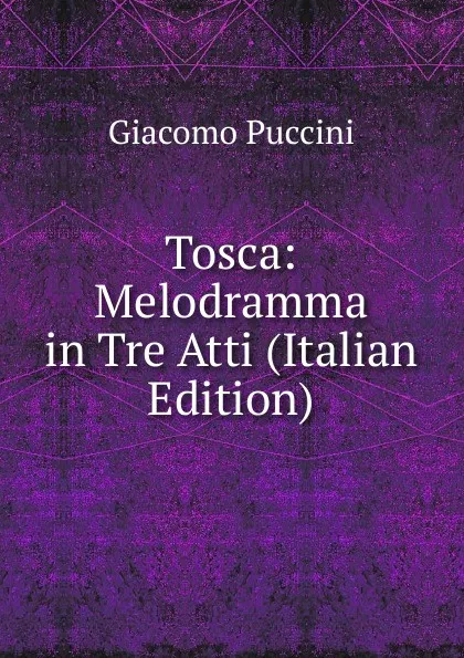 Обложка книги Tosca: Melodramma in Tre Atti (Italian Edition), Giacomo Puccini