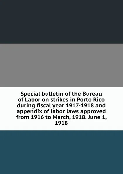 Обложка книги Special bulletin of the Bureau of Labor on strikes in Porto Rico during fiscal year 1917-1918 and appendix of labor laws approved from 1916 to March, 1918. June 1, 1918, 