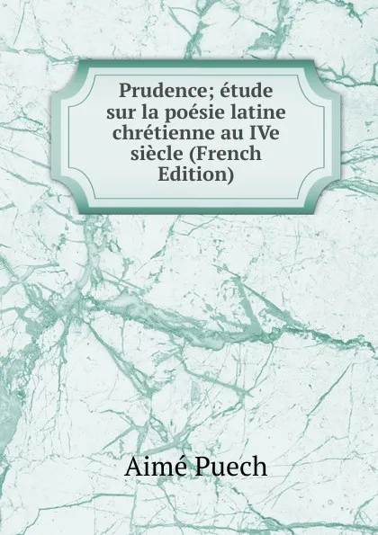 Обложка книги Prudence; etude sur la poesie latine chretienne au IVe siecle (French Edition), Aimé Puech