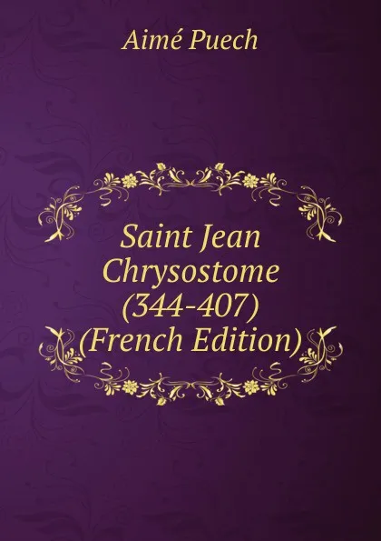 Обложка книги Saint Jean Chrysostome (344-407) (French Edition), Aimé Puech