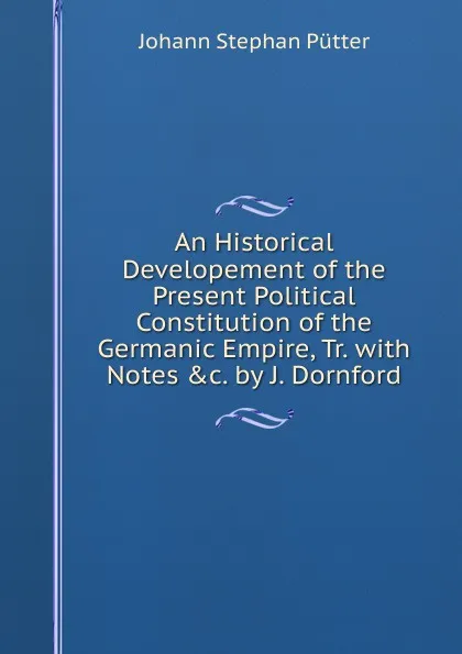 Обложка книги An Historical Developement of the Present Political Constitution of the Germanic Empire, Tr. with Notes .c. by J. Dornford, Johann Stephan Pütter