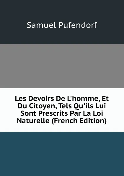 Обложка книги Les Devoirs De L.homme, Et Du Citoyen, Tels Qu.ils Lui Sont Prescrits Par La Loi Naturelle (French Edition), Samuel Pufendorf