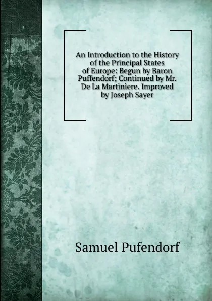 Обложка книги An Introduction to the History of the Principal States of Europe: Begun by Baron Puffendorf; Continued by Mr. De La Martiniere. Improved by Joseph Sayer, Samuel Pufendorf