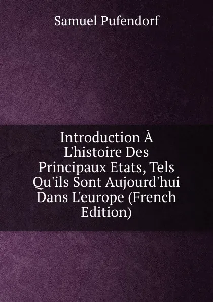 Обложка книги Introduction A L.histoire Des Principaux Etats, Tels Qu.ils Sont Aujourd.hui Dans L.europe (French Edition), Samuel Pufendorf