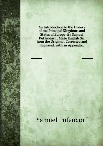 Обложка книги An Introduction to the History of the Principal Kingdoms and States of Europe: By Samuel Puffendorf, . Made Euglish Sic from the Original . Corrected and Improved. with an Appendix, ., Samuel Pufendorf