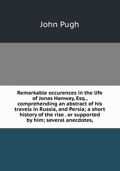 Обложка книги Remarkable occurences in the life of Jonas Hanway, Esq., comprehending an abstract of his travels in Russia, and Persia; a short history of the rise . or supported by him; several anecdotes,, John Pugh