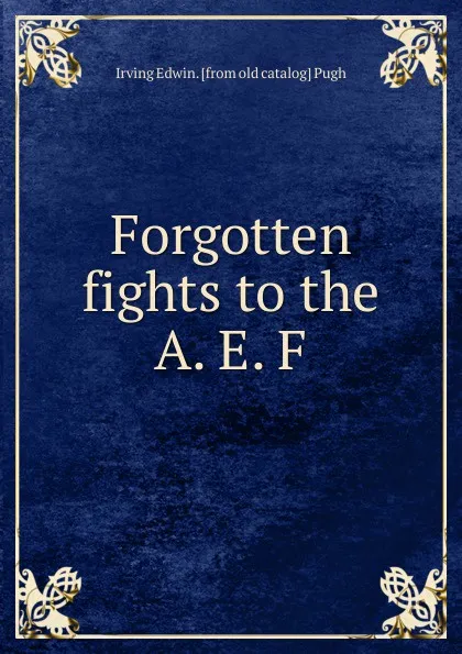 Обложка книги Forgotten fights to the A. E. F., Irving Edwin. [from old catalog] Pugh