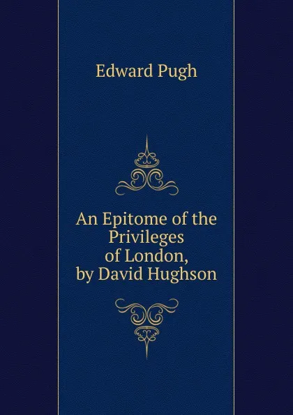 Обложка книги An Epitome of the Privileges of London, by David Hughson, Edward Pugh