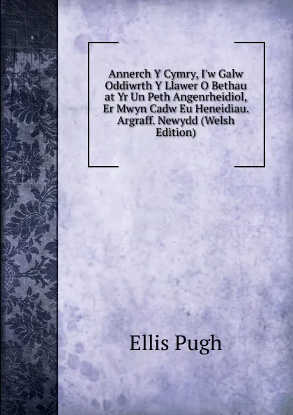 Обложка книги Annerch Y Cymry, I.w Galw Oddiwrth Y Llawer O Bethau at Yr Un Peth Angenrheidiol, Er Mwyn Cadw Eu Heneidiau. Argraff. Newydd (Welsh Edition), Ellis Pugh