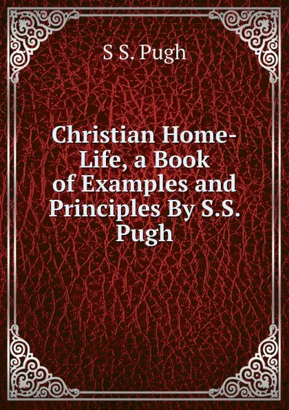 Обложка книги Christian Home-Life, a Book of Examples and Principles By S.S. Pugh., S.S. Pugh