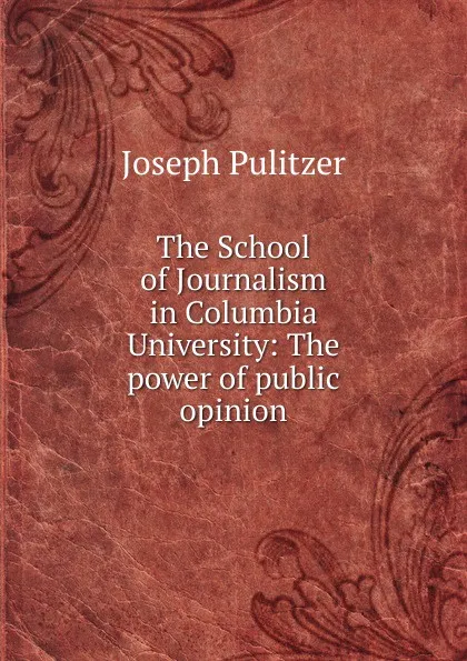 Обложка книги The School of Journalism in Columbia University: The power of public opinion, Joseph Pulitzer