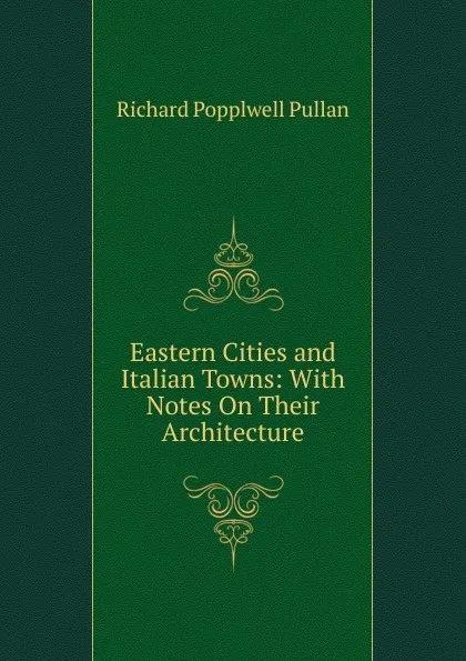 Обложка книги Eastern Cities and Italian Towns: With Notes On Their Architecture, Richard Popplwell Pullan