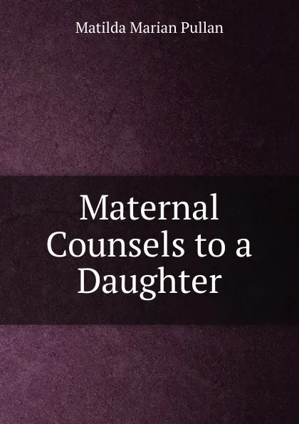 Обложка книги Maternal Counsels to a Daughter, Matilda Marian Pullan