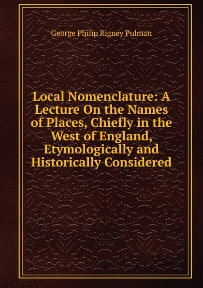 Обложка книги Local Nomenclature: A Lecture On the Names of Places, Chiefly in the West of England, Etymologically and Historically Considered, George Philip Rigney Pulman